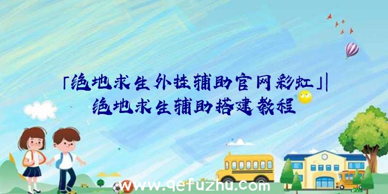 「绝地求生外挂辅助官网彩虹」|绝地求生辅助搭建教程